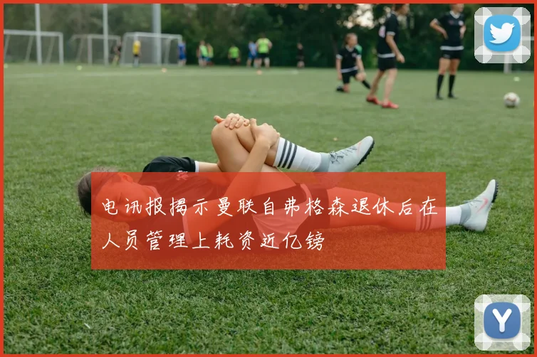 电讯报揭示曼联自弗格森退休后在人员管理上耗资近亿镑