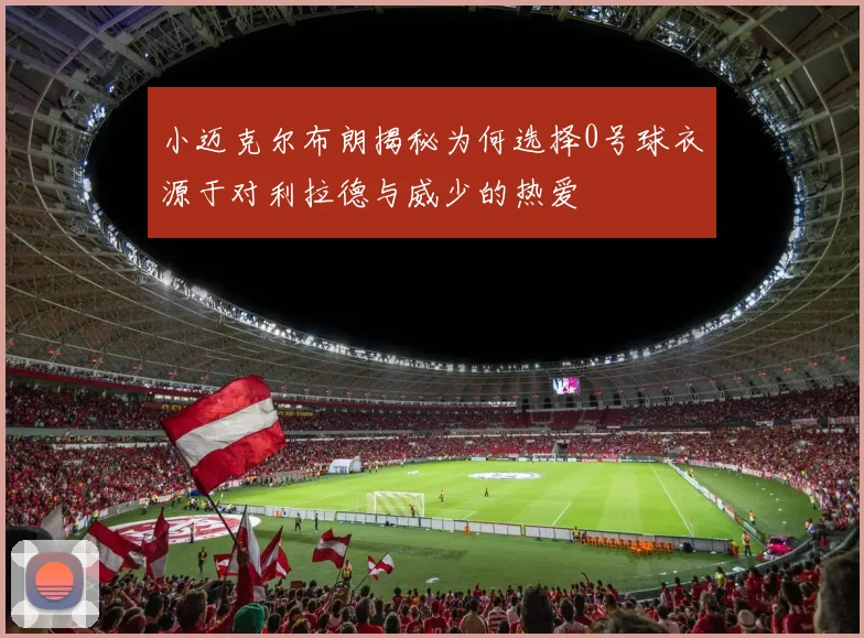 小迈克尔布朗揭秘为何选择0号球衣源于对利拉德与威少的热爱