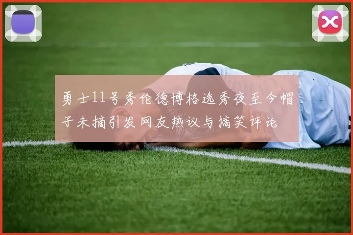 勇士11号秀伦德博格选秀夜至今帽子未摘引发网友热议与搞笑评论