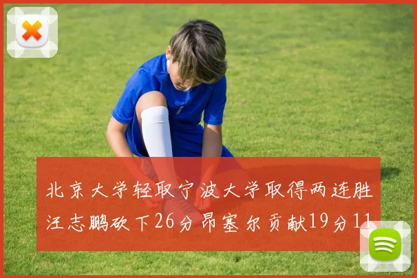 北京大学轻取宁波大学取得两连胜汪志鹏砍下26分昂塞尔贡献19分11篮板5助攻