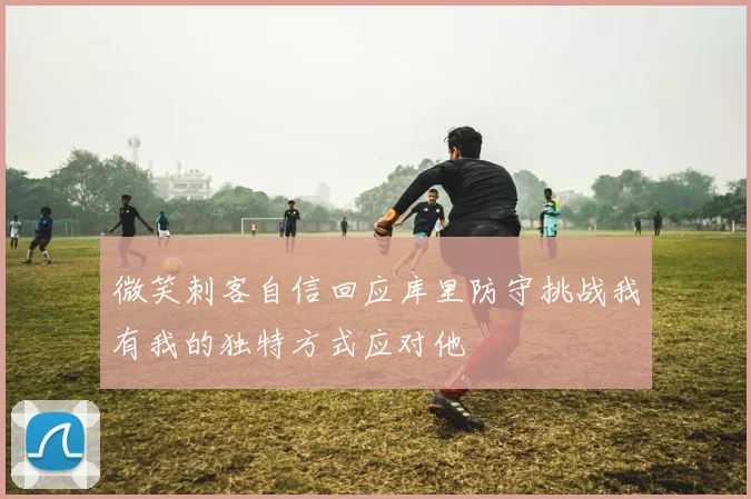 微笑刺客自信回应库里防守挑战我有我的独特方式应对他
