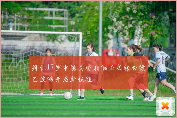 拜仁17岁中场戈特利彻正式转会德乙波鸿开启新征程