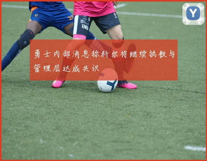 勇士内部消息称科尔将继续执教与管理层达成共识