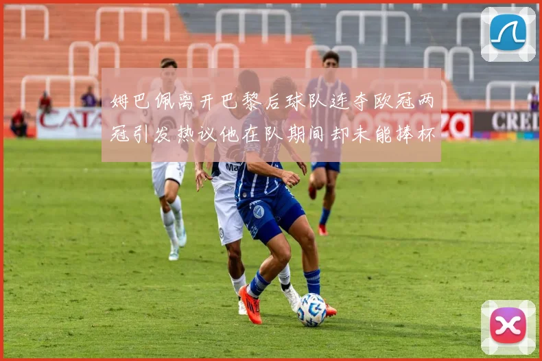姆巴佩离开巴黎后球队连夺欧冠两冠引发热议他在队期间却未能捧杯