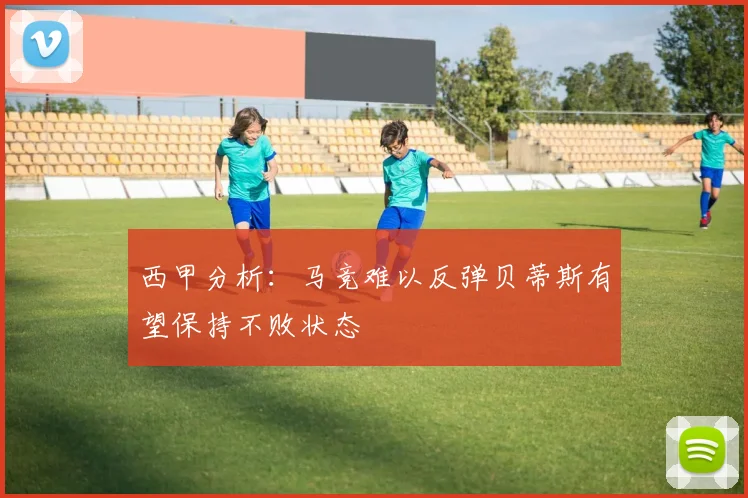 西甲分析：马竞难以反弹贝蒂斯有望保持不败状态