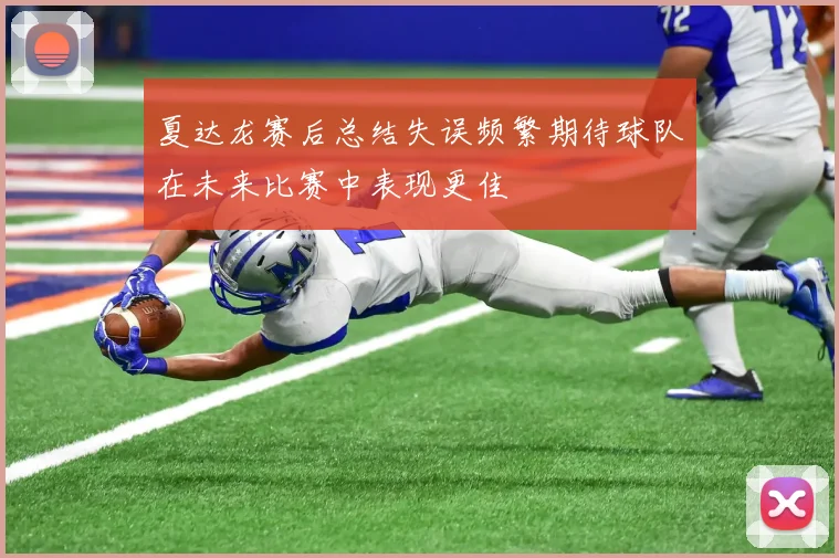 夏达龙赛后总结失误频繁期待球队在未来比赛中表现更佳