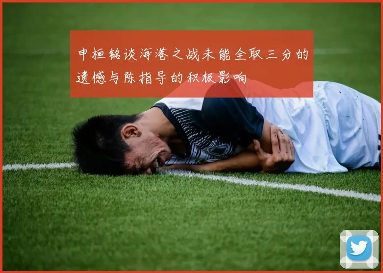 申桓铭谈海港之战未能全取三分的遗憾与陈指导的积极影响