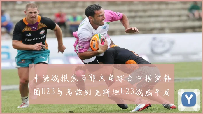 半场战报朱马耶夫角球击中横梁韩国U23与乌兹别克斯坦U23战成平局