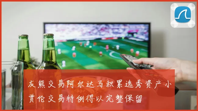 灰熊交易阿尔达马积累选秀资产小贾伦交易特例得以完整保留