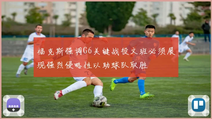 福克斯强调G6关键战役文班必须展现强烈侵略性以助球队取胜