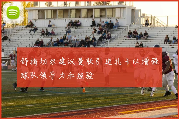舒梅切尔建议曼联引进扎卡以增强球队领导力和经验