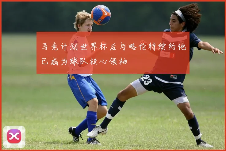 马竞计划世界杯后与略伦特续约他已成为球队核心领袖