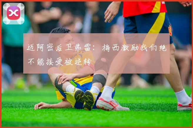 迈阿密后卫弗雷：梅西激励我们绝不能接受被逆转