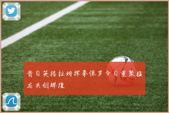 昔日英格拉姆挥拳保罗今日重聚猛龙共创辉煌