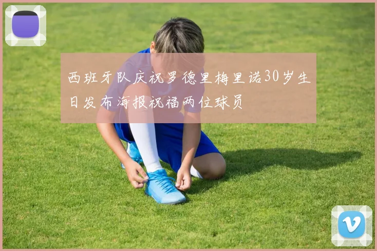 西班牙队庆祝罗德里梅里诺30岁生日发布海报祝福两位球员