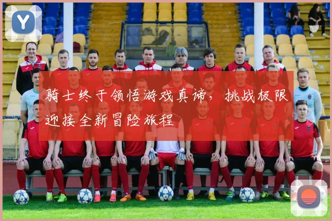 骑士终于领悟游戏真谛，挑战极限迎接全新冒险旅程