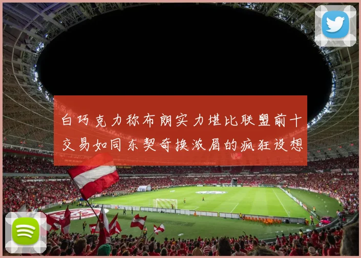 白巧克力称布朗实力堪比联盟前十交易如同东契奇换浓眉的疯狂设想