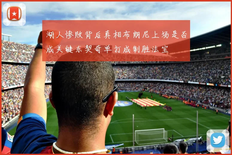 湖人惨败背后真相布朗尼上场是否成关键东契奇单打成制胜法宝