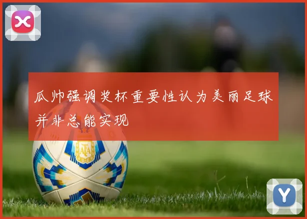 瓜帅强调奖杯重要性认为美丽足球并非总能实现