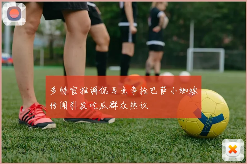 多特官推调侃马竞争抢巴萨小蜘蛛传闻引发吃瓜群众热议