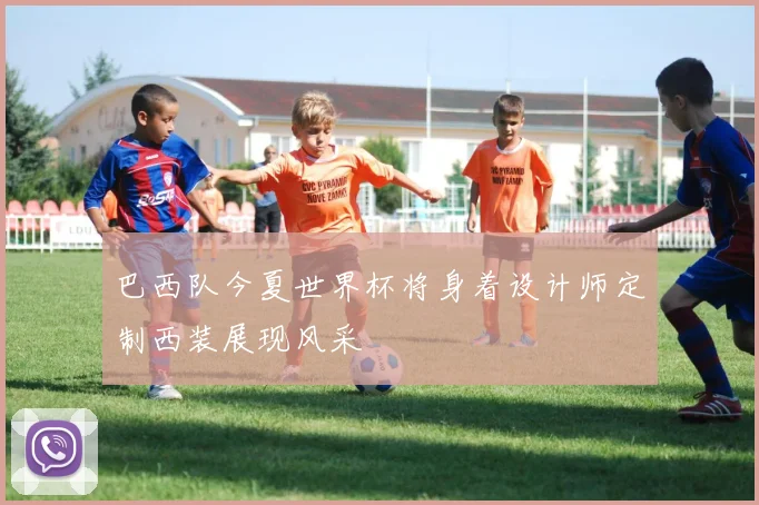 巴西队今夏世界杯将身着设计师定制西装展现风采