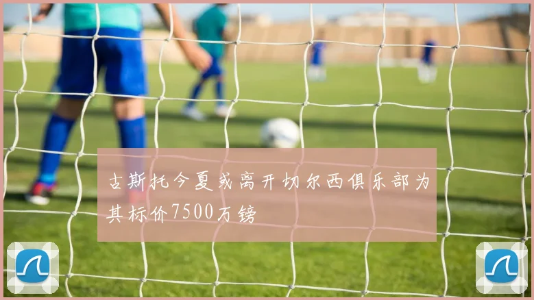 古斯托今夏或离开切尔西俱乐部为其标价7500万镑