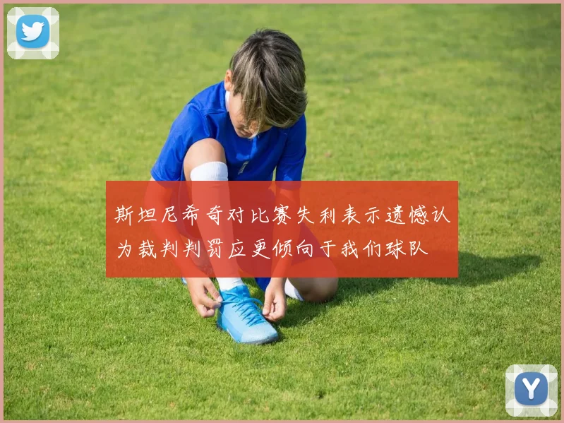 斯坦尼希奇对比赛失利表示遗憾认为裁判判罚应更倾向于我们球队