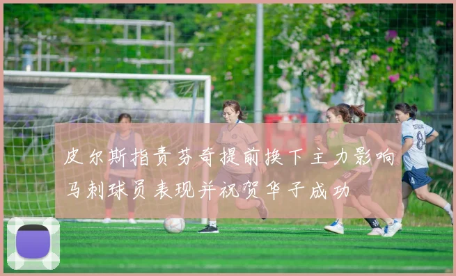 皮尔斯指责芬奇提前换下主力影响马刺球员表现并祝贺华子成功